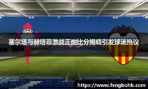 beats365塞尔塔与赫塔菲激战正酣比分揭晓引发球迷热议
